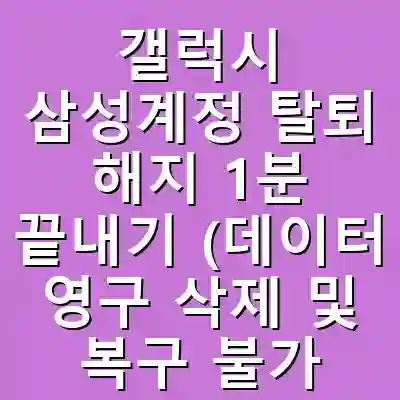 갤럭시 삼성계정 탈퇴 해지 1분 끝내기 (데이터 영구 삭제 및 복구 불가, 2025년 최신 방법)