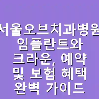 서울오브치과병원 임플란트와 크라운, 예약 및 보험 혜택 완벽 가이드
