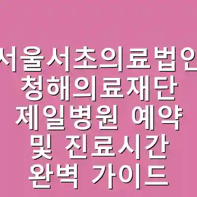 서울서초의료법인 청해의료재단 제일병원 예약 및 진료시간 완벽 가이드