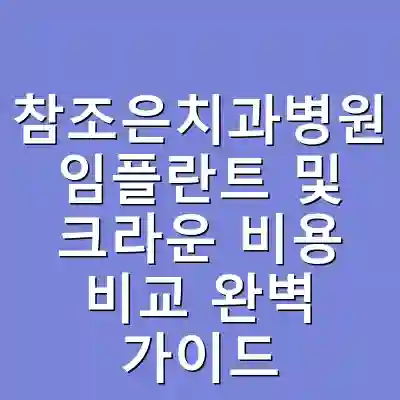 참조은치과병원 임플란트 및 크라운 비용 비교 완벽 가이드