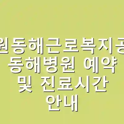 강원동해근로복지공단 동해병원 예약 및 진료시간 안내