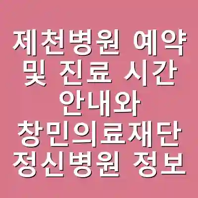제천병원 예약 및 진료 시간 안내와 창민의료재단 정신병원 정보