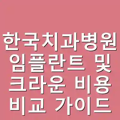 한국치과병원 임플란트 및 크라운 비용 비교 가이드