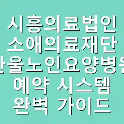시흥의료법인 소애의료재단 한울노인요양병원 예약 시스템 완벽 가이드