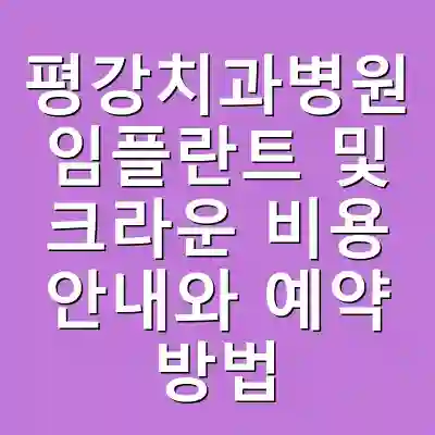 평강치과병원 임플란트 및 크라운 비용 안내와 예약 방법