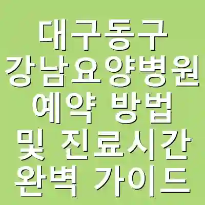 대구동구 강남요양병원 예약 방법 및 진료시간 완벽 가이드