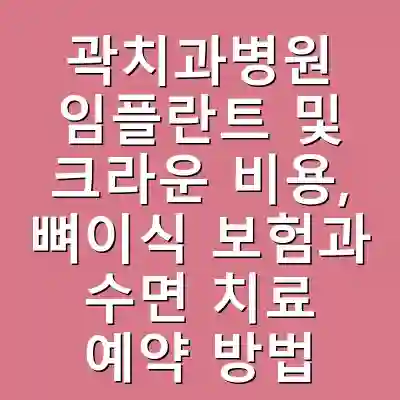 곽치과병원 임플란트 및 크라운 비용, 뼈이식 보험과 수면 치료 예약 방법 안내