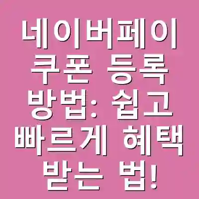네이버페이 쿠폰 등록 방법: 쉽고 빠르게 혜택 받는 법!