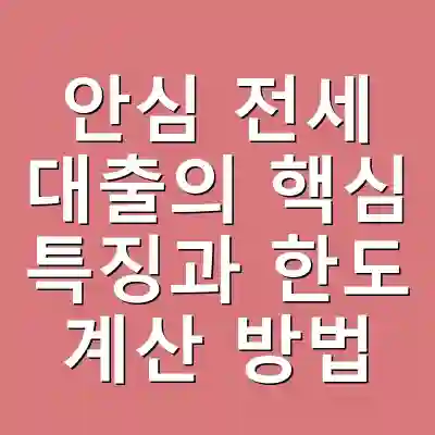 안심 전세 대출의 핵심 특징과 한도 계산 방법