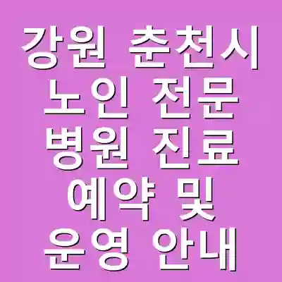 강원 춘천시 노인 전문 병원 진료 예약 및 운영 안내