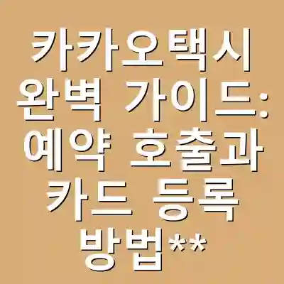 카카오택시 완벽 가이드: 예약 호출과 카드 등록 방법**