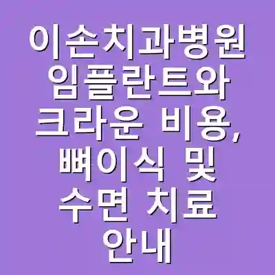 이손치과병원 임플란트와 크라운 비용, 뼈이식 및 수면 치료 안내