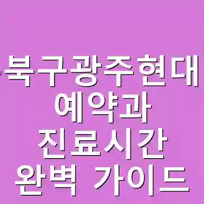 광주북구광주현대병원 예약과 진료시간 완벽 가이드