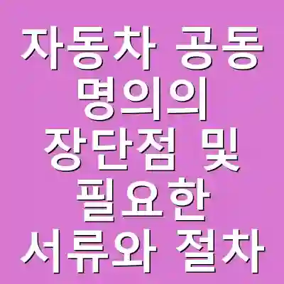 자동차 공동 명의의 장단점 및 필요한 서류와 절차
