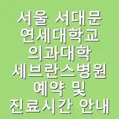 서울 서대문 연세대학교 의과대학 세브란스병원 예약 및 진료시간 안내