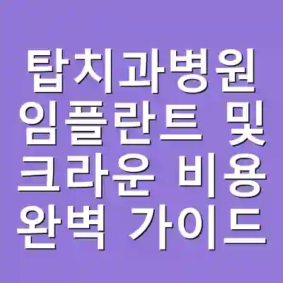 탑치과병원 임플란트 및 크라운 비용 완벽 가이드