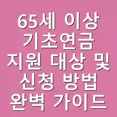 65세 이상 기초연금 지원 대상 및 신청 방법 완벽 가이드
