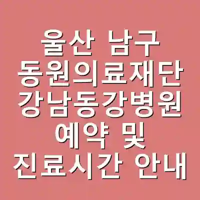 울산 남구 동원의료재단 강남동강병원 예약 및 진료시간 안내
